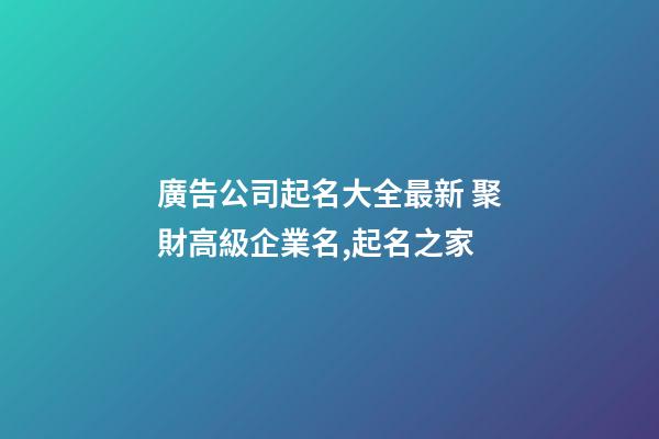 廣告公司起名大全最新 聚財高級企業名,起名之家-第1張-公司起名-玄機派
